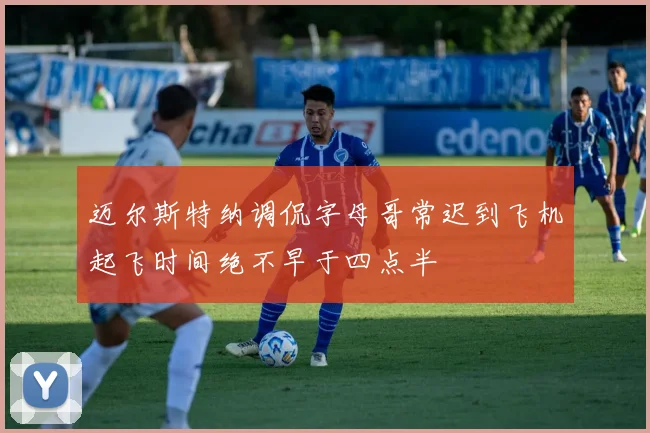 迈尔斯特纳调侃字母哥常迟到飞机起飞时间绝不早于四点半