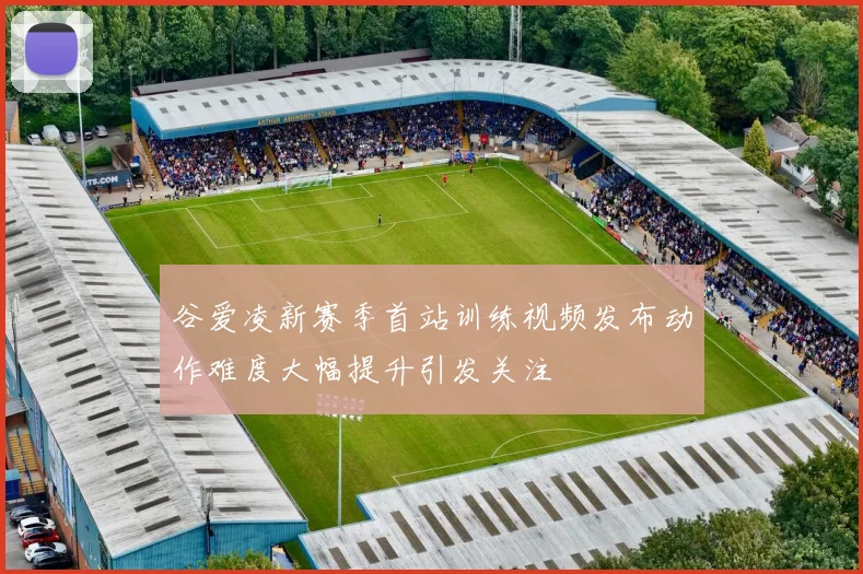谷爱凌新赛季首站训练视频发布动作难度大幅提升引发关注