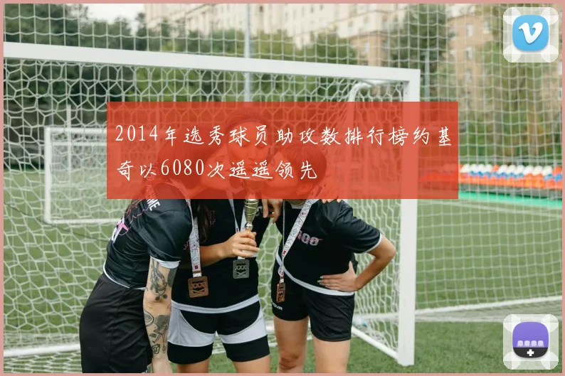 2014年选秀球员助攻数排行榜约基奇以6080次遥遥领先