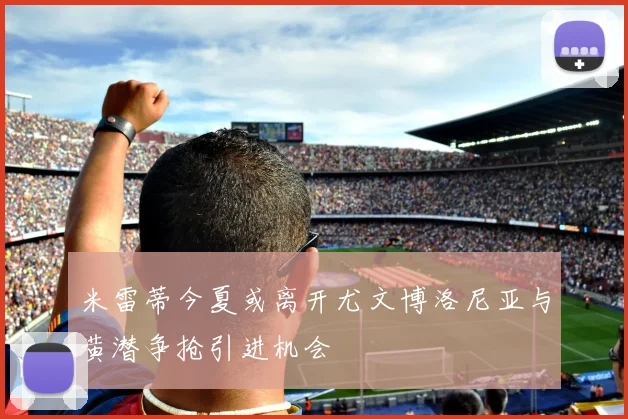 米雷蒂今夏或离开尤文博洛尼亚与黄潜争抢引进机会