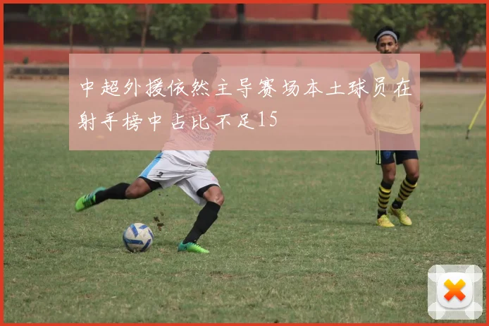 中超外援依然主导赛场本土球员在射手榜中占比不足15