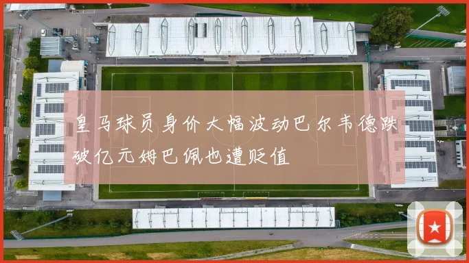 皇马球员身价大幅波动巴尔韦德跌破亿元姆巴佩也遭贬值
