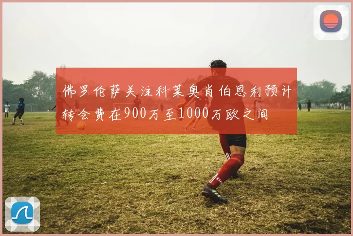 佛罗伦萨关注科莱奥肖伯恩利预计转会费在900万至1000万欧之间