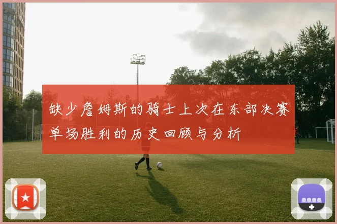 缺少詹姆斯的骑士上次在东部决赛单场胜利的历史回顾与分析