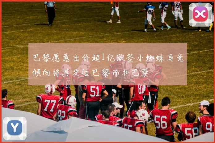 巴黎愿意出价超1亿欧签小蜘蛛马竞倾向将其卖给巴黎而非巴萨