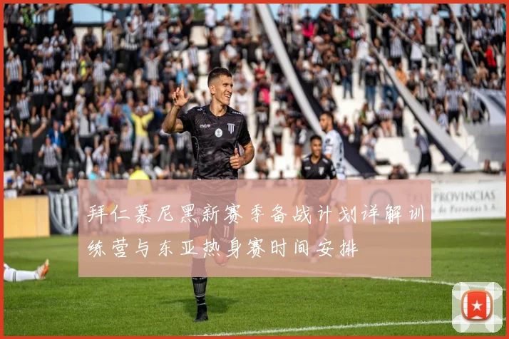拜仁慕尼黑新赛季备战计划详解训练营与东亚热身赛时间安排