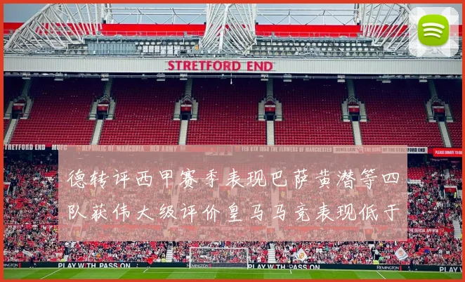 德转评西甲赛季表现巴萨黄潜等四队获伟大级评价皇马马竞表现低于预期