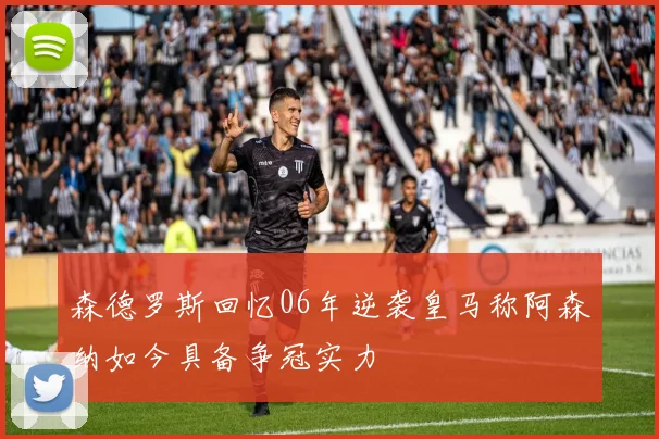 森德罗斯回忆06年逆袭皇马称阿森纳如今具备争冠实力
