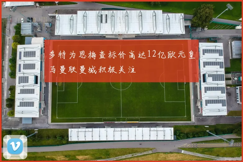 多特为恩梅查标价高达12亿欧元皇马曼联曼城积极关注