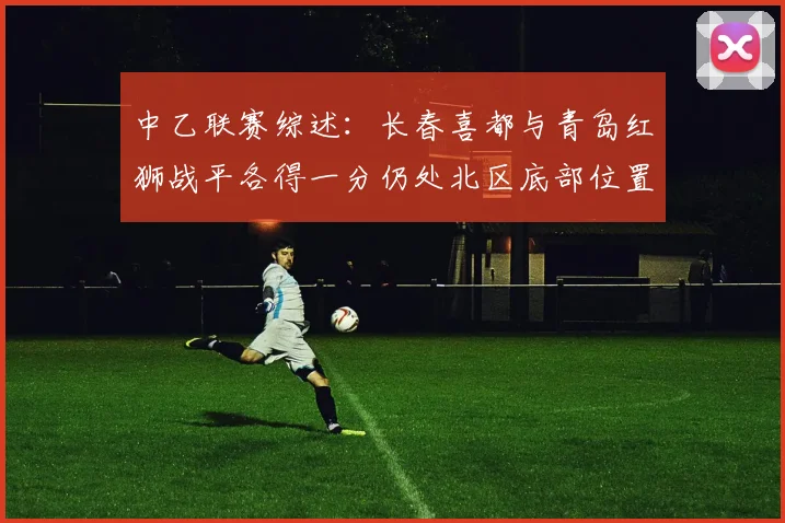 中乙联赛综述:长春喜都与青岛红狮战平各得一分仍处北区底部位置