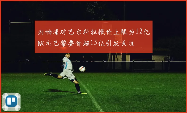 利物浦对巴尔科拉报价上限为12亿欧元巴黎要价超15亿引发关注