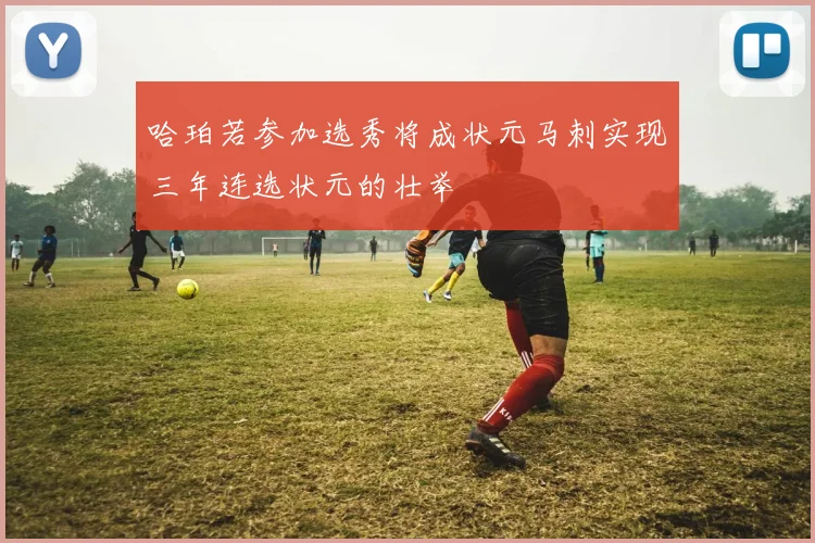 哈珀若参加选秀将成状元马刺实现三年连选状元的壮举