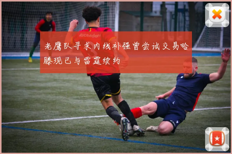 老鹰队寻求内线补强曾尝试交易哈滕现已与雷霆续约