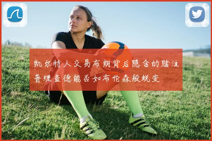 凯尔特人交易布朗背后隐含的赌注普理查德能否如布伦森般蜕变