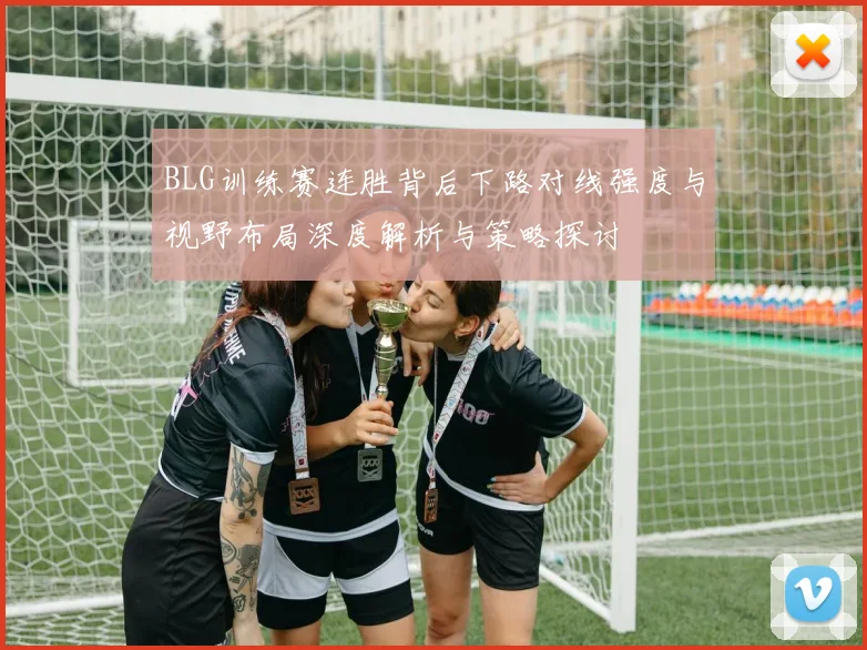 BLG训练赛连胜背后下路对线强度与视野布局深度解析与策略探讨