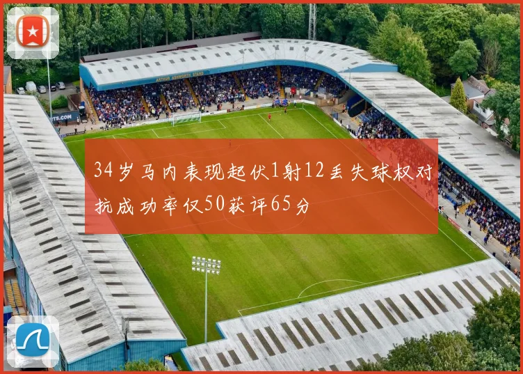 34岁马内表现起伏1射12丢失球权对抗成功率仅50获评65分