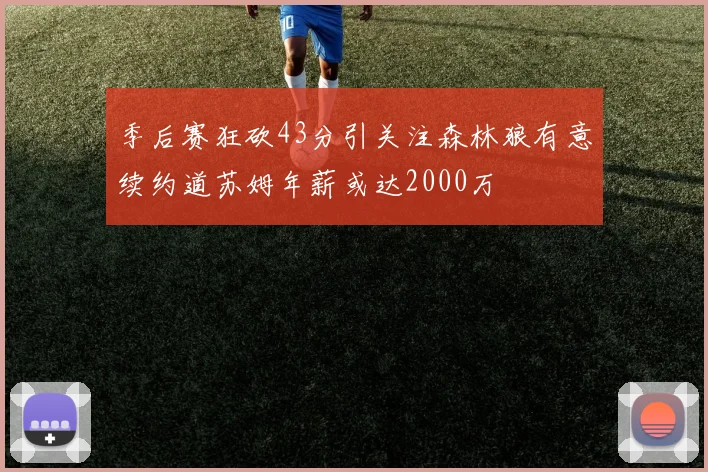 季后赛狂砍43分引关注森林狼有意续约道苏姆年薪或达2000万