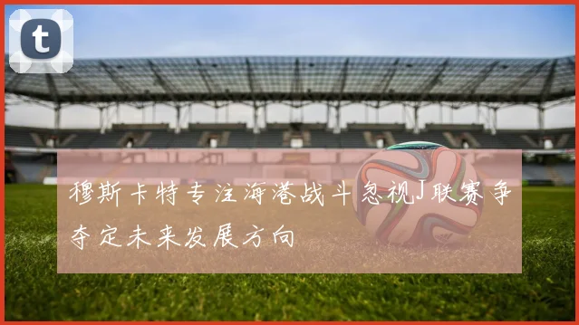 穆斯卡特专注海港战斗忽视J联赛争夺定未来发展方向