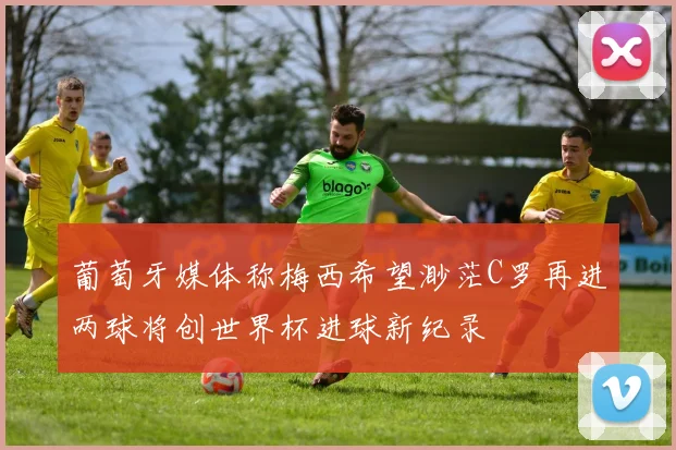 葡萄牙媒体称梅西希望渺茫C罗再进两球将创世界杯进球新纪录