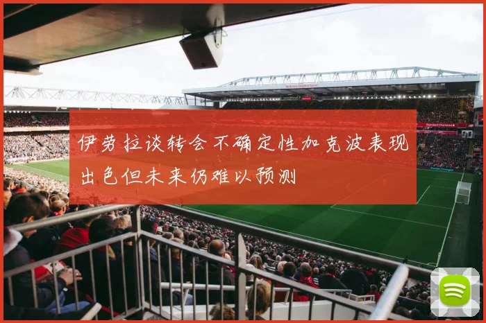 伊劳拉谈转会不确定性加克波表现出色但未来仍难以预测