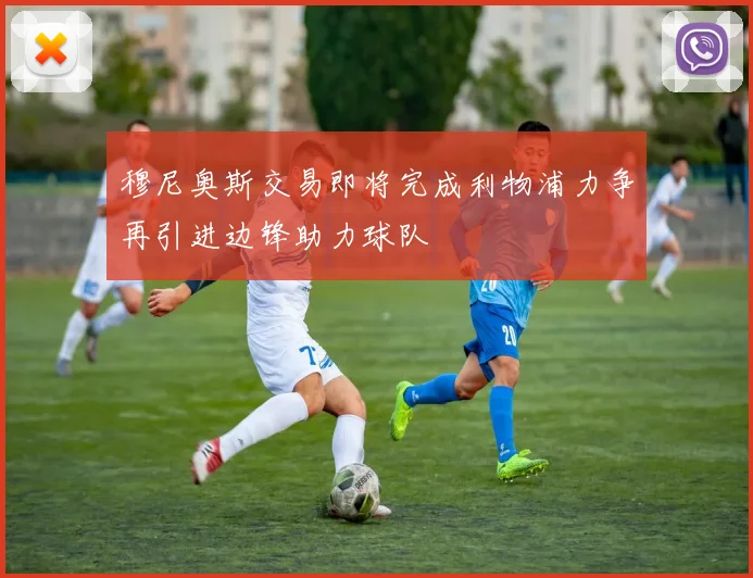 穆尼奥斯交易即将完成利物浦力争再引进边锋助力球队