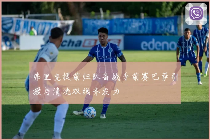 弗里克提前归队备战季前赛巴萨引援与清洗双线齐发力