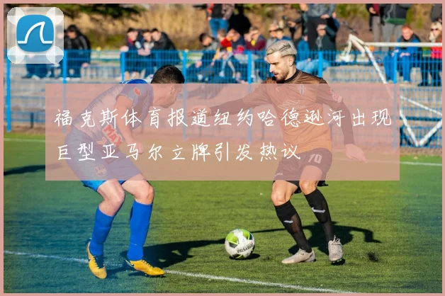 福克斯体育报道纽约哈德逊河出现巨型亚马尔立牌引发热议