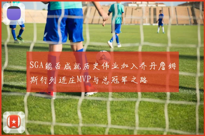 SGA能否成就历史伟业加入乔丹詹姆斯行列连庄MVP与总冠军之路
