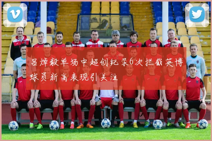 吕焯毅单场中超创纪录6次拦截英博球员新高表现引关注