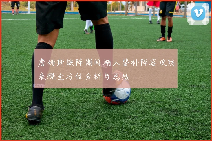詹姆斯缺阵期间湖人替补阵容攻防表现全方位分析与总结