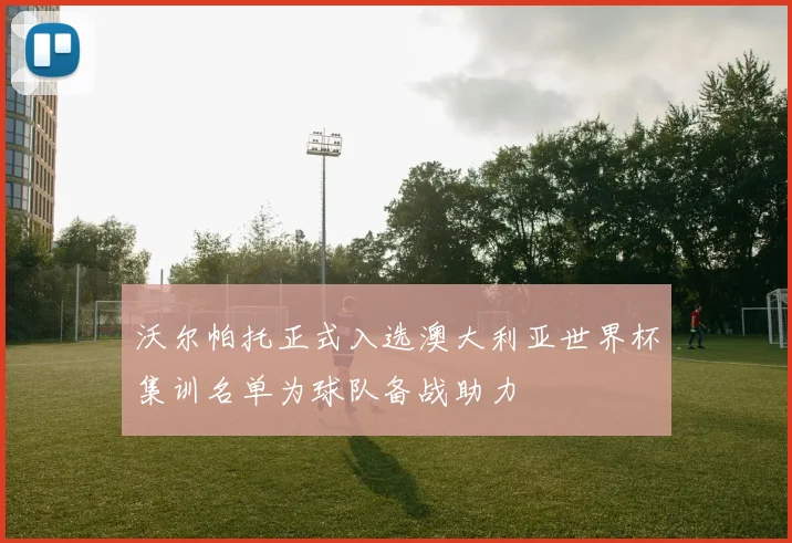 沃尔帕托正式入选澳大利亚世界杯集训名单为球队备战助力