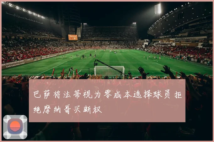 巴萨将法蒂视为零成本选择球员拒绝摩纳哥买断权