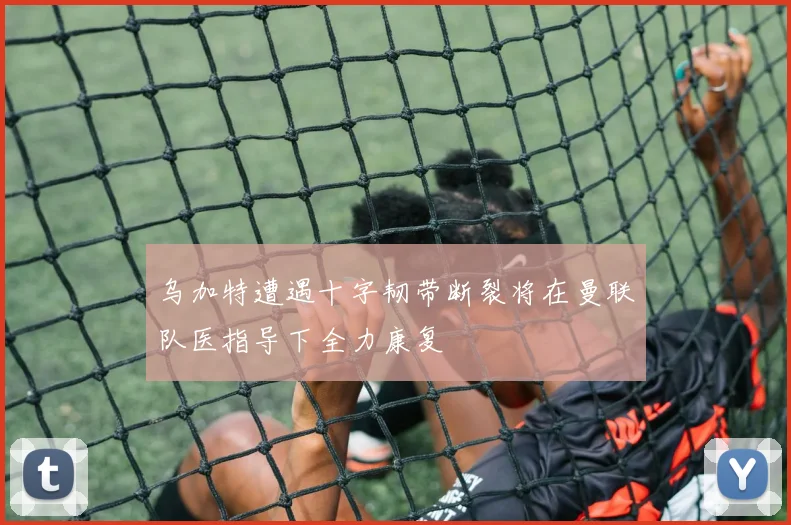 乌加特遭遇十字韧带断裂将在曼联队医指导下全力康复