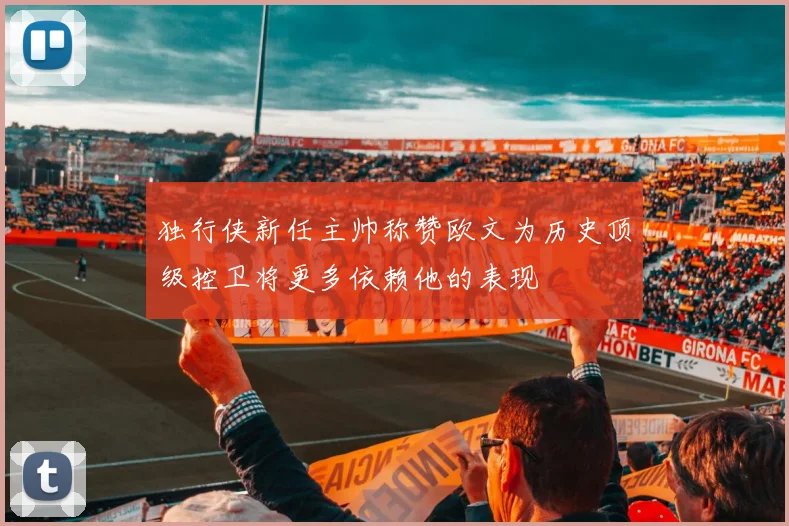 独行侠新任主帅称赞欧文为历史顶级控卫将更多依赖他的表现