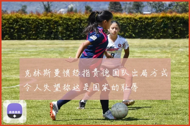 克林斯曼愤怒指责德国队出局方式令人失望称这是国家的耻辱