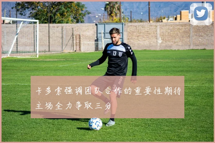 卡多索强调团队合作的重要性期待主场全力争取三分