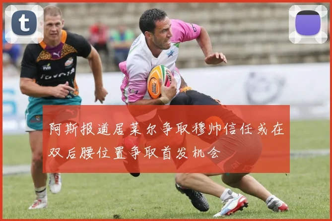 阿斯报道居莱尔争取穆帅信任或在双后腰位置争取首发机会