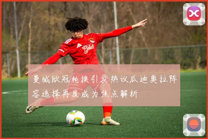 曼城欧冠轮换引发热议瓜迪奥拉阵容选择再度成为焦点解析